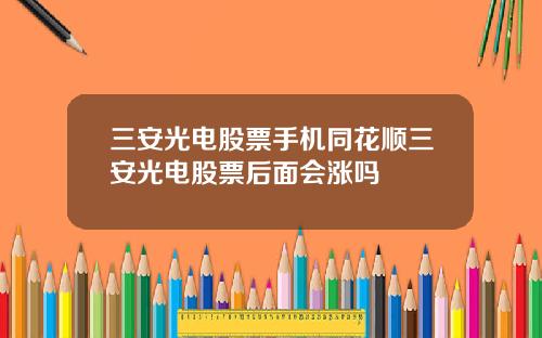 三安光电股票手机同花顺三安光电股票后面会涨吗