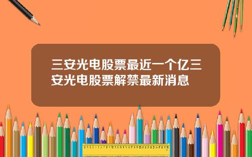 三安光电股票最近一个亿三安光电股票解禁最新消息
