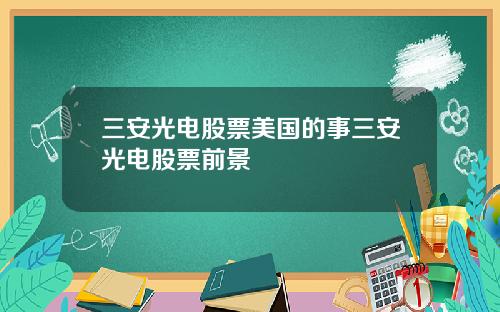 三安光电股票美国的事三安光电股票前景