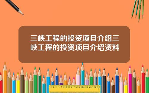 三峡工程的投资项目介绍三峡工程的投资项目介绍资料