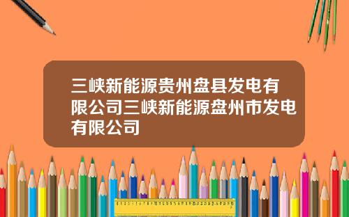 三峡新能源贵州盘县发电有限公司三峡新能源盘州市发电有限公司