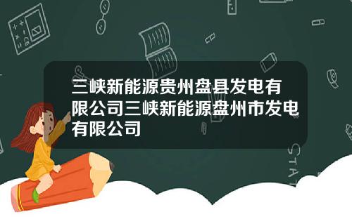 三峡新能源贵州盘县发电有限公司三峡新能源盘州市发电有限公司