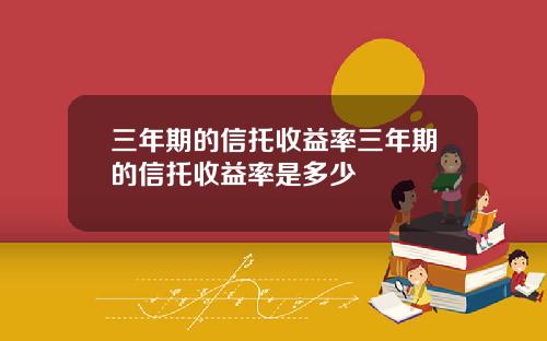 三年期的信托收益率三年期的信托收益率是多少