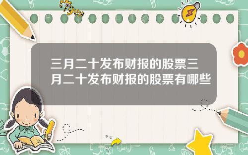 三月二十发布财报的股票三月二十发布财报的股票有哪些