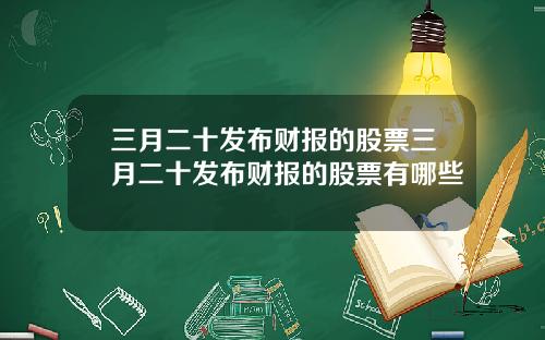 三月二十发布财报的股票三月二十发布财报的股票有哪些