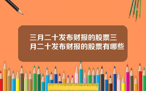 三月二十发布财报的股票三月二十发布财报的股票有哪些
