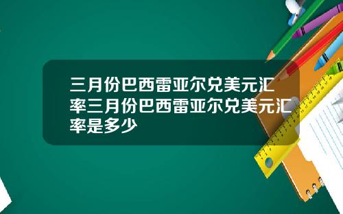 三月份巴西雷亚尔兑美元汇率三月份巴西雷亚尔兑美元汇率是多少