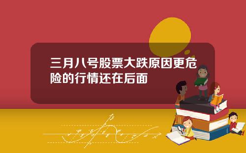 三月八号股票大跌原因更危险的行情还在后面