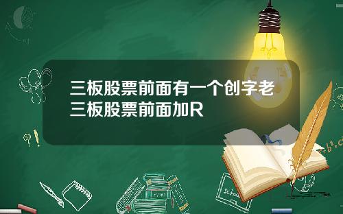 三板股票前面有一个创字老三板股票前面加R