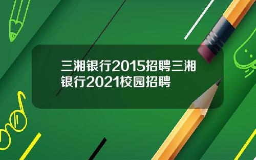 三湘银行2015招聘三湘银行2021校园招聘