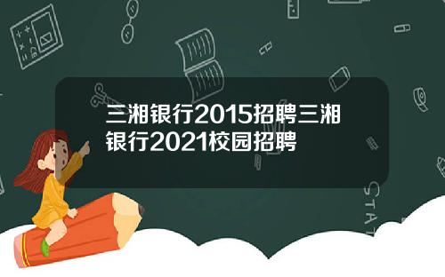 三湘银行2015招聘三湘银行2021校园招聘