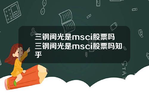 三钢闽光是msci股票吗三钢闽光是msci股票吗知乎