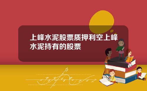 上峰水泥股票质押利空上峰水泥持有的股票