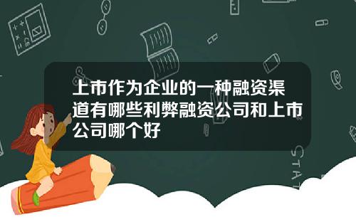 上市作为企业的一种融资渠道有哪些利弊融资公司和上市公司哪个好