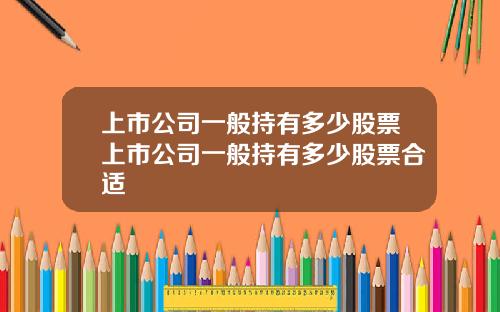 上市公司一般持有多少股票上市公司一般持有多少股票合适