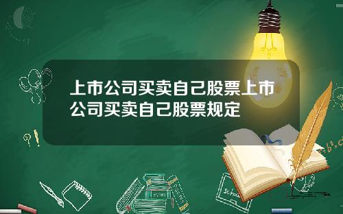 上市公司买卖自己股票上市公司买卖自己股票规定