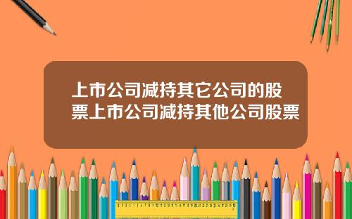 上市公司减持其它公司的股票上市公司减持其他公司股票