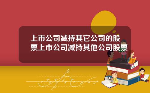 上市公司减持其它公司的股票上市公司减持其他公司股票