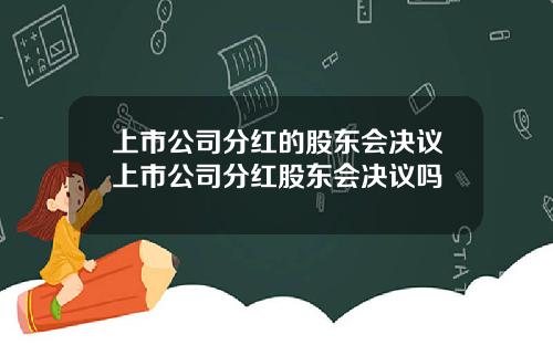 上市公司分红的股东会决议上市公司分红股东会决议吗