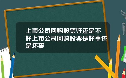 上市公司回购股票好还是不好上市公司回购股票是好事还是坏事