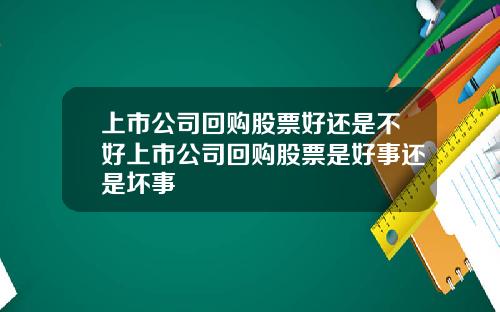 上市公司回购股票好还是不好上市公司回购股票是好事还是坏事