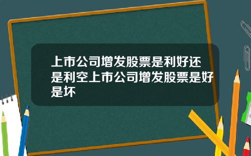 上市公司增发股票是利好还是利空上市公司增发股票是好是坏