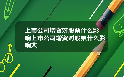 上市公司增资对股票什么影响上市公司增资对股票什么影响大