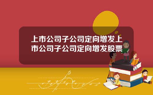 上市公司子公司定向增发上市公司子公司定向增发股票