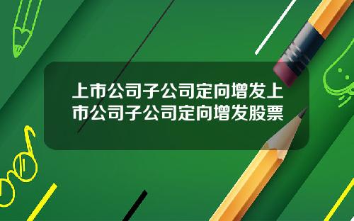 上市公司子公司定向增发上市公司子公司定向增发股票