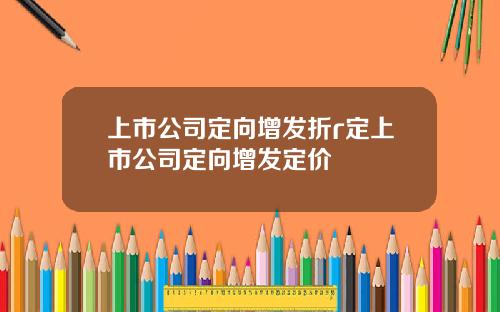 上市公司定向增发折r定上市公司定向增发定价