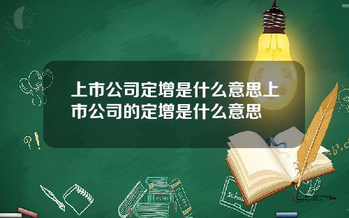 上市公司定增是什么意思上市公司的定增是什么意思