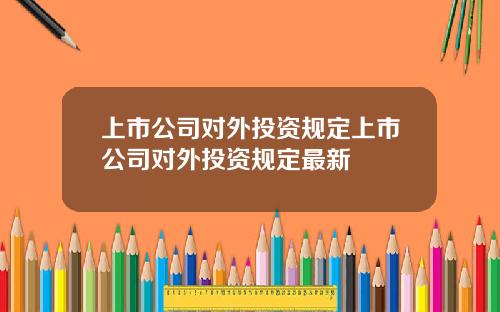 上市公司对外投资规定上市公司对外投资规定最新