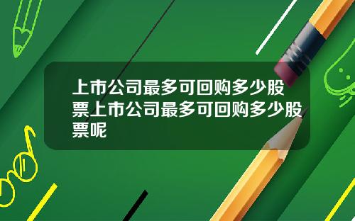 上市公司最多可回购多少股票上市公司最多可回购多少股票呢