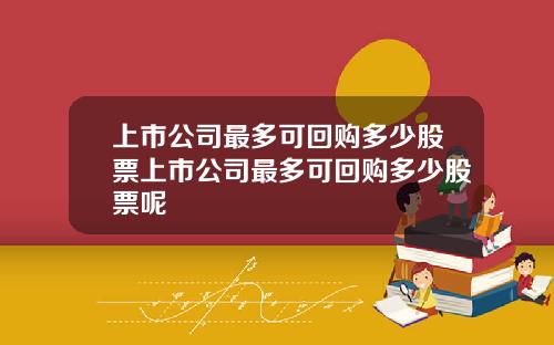 上市公司最多可回购多少股票上市公司最多可回购多少股票呢
