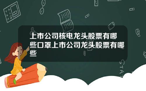 上市公司核电龙头股票有哪些口罩上市公司龙头股票有哪些