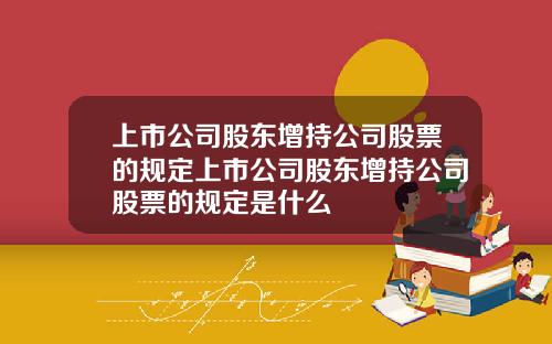 上市公司股东增持公司股票的规定上市公司股东增持公司股票的规定是什么