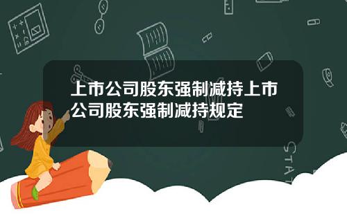上市公司股东强制减持上市公司股东强制减持规定