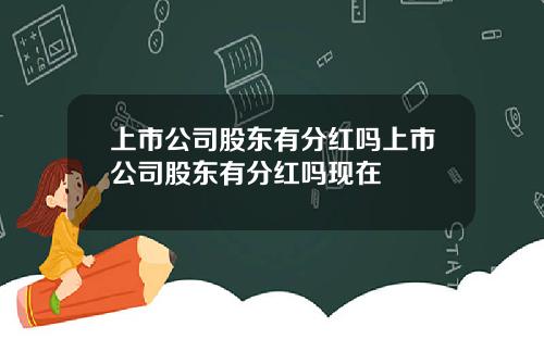 上市公司股东有分红吗上市公司股东有分红吗现在