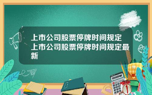 上市公司股票停牌时间规定上市公司股票停牌时间规定最新