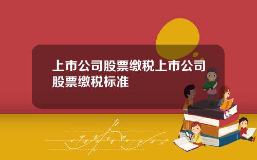 上市公司股票缴税上市公司股票缴税标准
