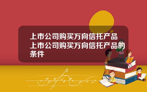 上市公司购买万向信托产品上市公司购买万向信托产品的条件