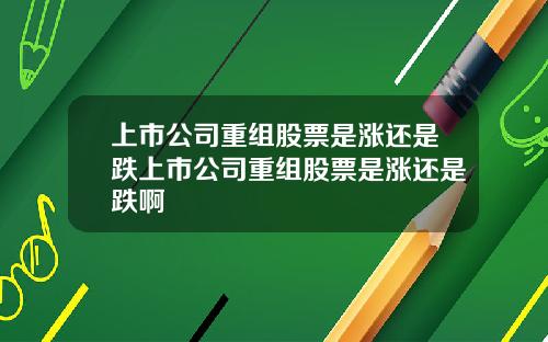 上市公司重组股票是涨还是跌上市公司重组股票是涨还是跌啊