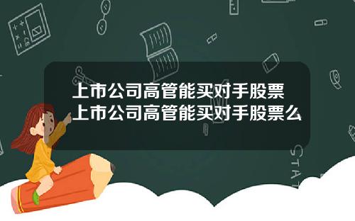 上市公司高管能买对手股票上市公司高管能买对手股票么