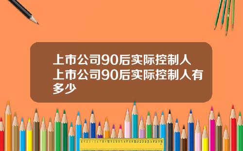 上市公司90后实际控制人上市公司90后实际控制人有多少