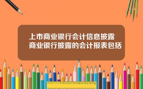 上市商业银行会计信息披露商业银行披露的会计报表包括
