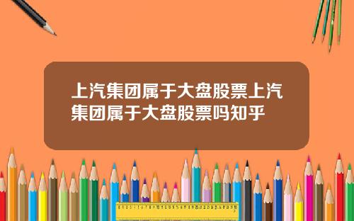 上汽集团属于大盘股票上汽集团属于大盘股票吗知乎
