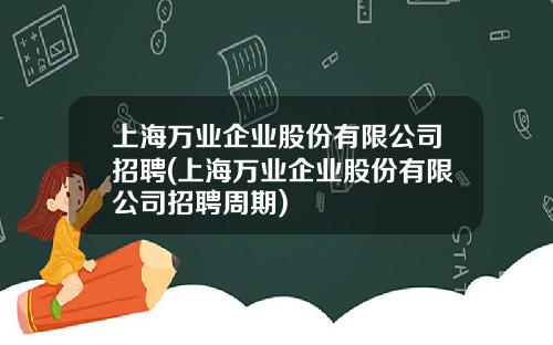 上海万业企业股份有限公司招聘(上海万业企业股份有限公司招聘周期)