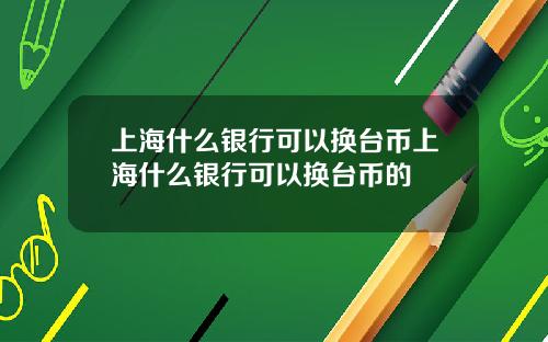 上海什么银行可以换台币上海什么银行可以换台币的