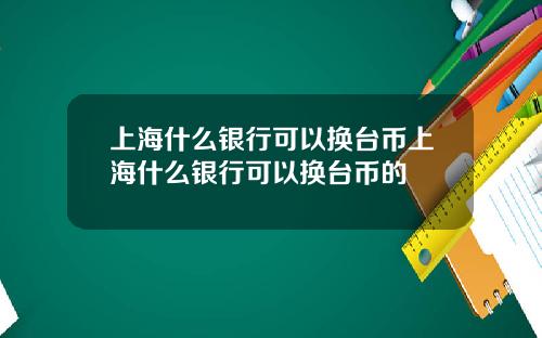 上海什么银行可以换台币上海什么银行可以换台币的