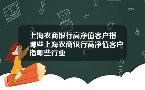 上海农商银行高净值客户指哪些上海农商银行高净值客户指哪些行业